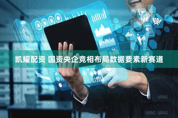 凯耀配资 国资央企竞相布局数据要素新赛道