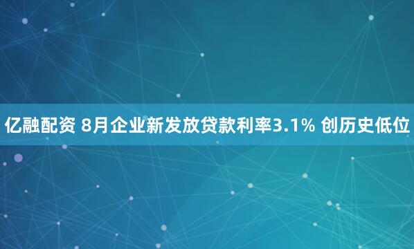 亿融配资 8月企业新发放贷款利率3.1% 创历史低位