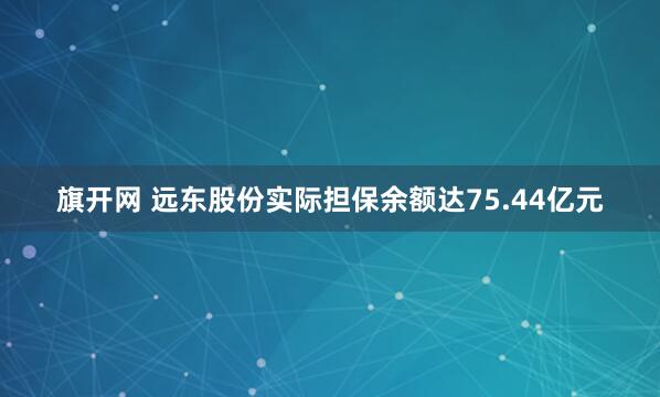 旗开网 远东股份实际担保余额达75.44亿元