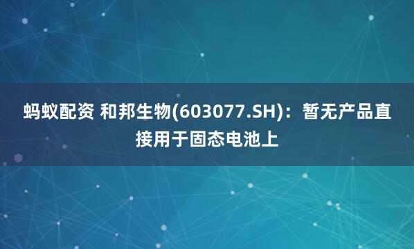 蚂蚁配资 和邦生物(603077.SH)：暂无产品直接用于固态电池上