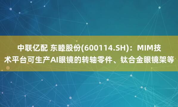 中联亿配 东睦股份(600114.SH)：MIM技术平台可生产AI眼镜的转轴零件、钛合金眼镜架等