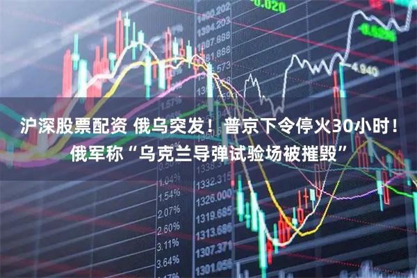 沪深股票配资 俄乌突发！普京下令停火30小时！俄军称“乌克兰导弹试验场被摧毁”
