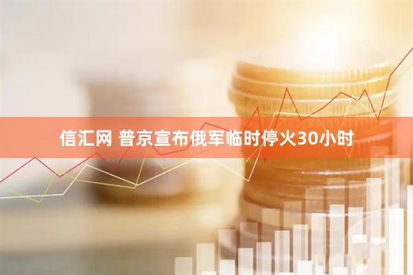 信汇网 普京宣布俄军临时停火30小时