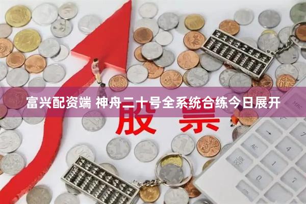 富兴配资端 神舟二十号全系统合练今日展开