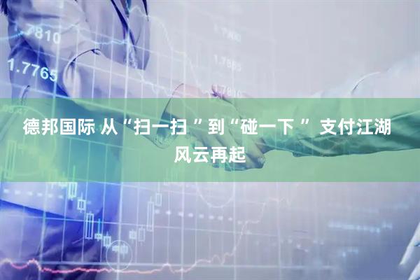 德邦国际 从“扫一扫 ”到“碰一下 ” 支付江湖 风云再起