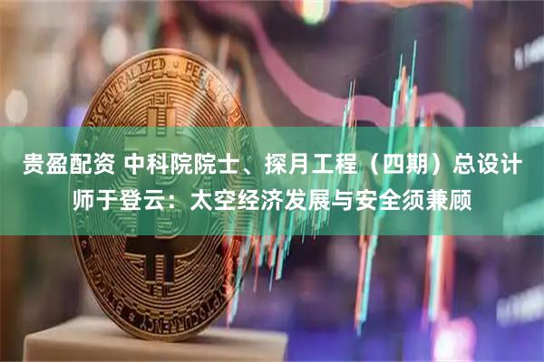 贵盈配资 中科院院士、探月工程（四期）总设计师于登云：太空经济发展与安全须兼顾