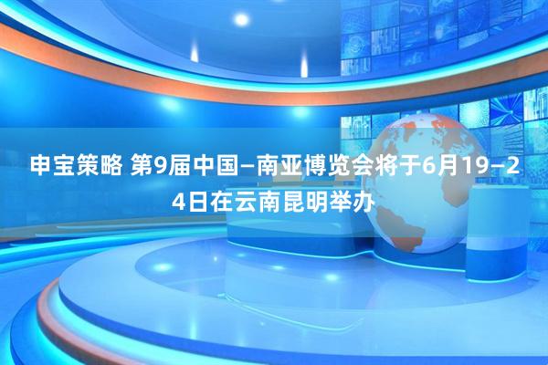 申宝策略 第9届中国—南亚博览会将于6月19—24日在云南昆明举办