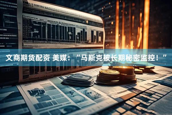 文商期货配资 美媒：“马斯克被长期秘密监控！”