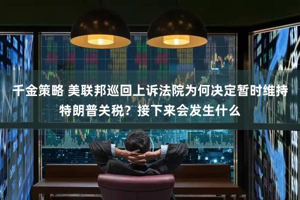 千金策略 美联邦巡回上诉法院为何决定暂时维持特朗普关税？接下来会发生什么
