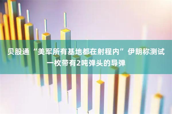 贝股通 “美军所有基地都在射程内” 伊朗称测试一枚带有2吨弹头的导弹