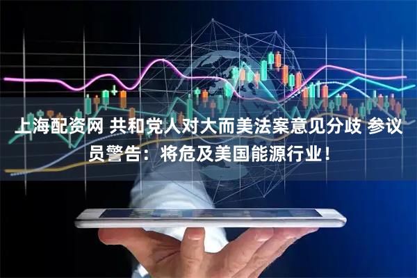 上海配资网 共和党人对大而美法案意见分歧 参议员警告：将危及美国能源行业！