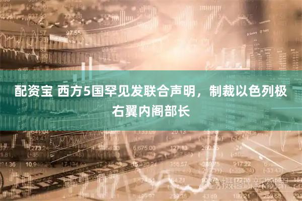 配资宝 西方5国罕见发联合声明，制裁以色列极右翼内阁部长