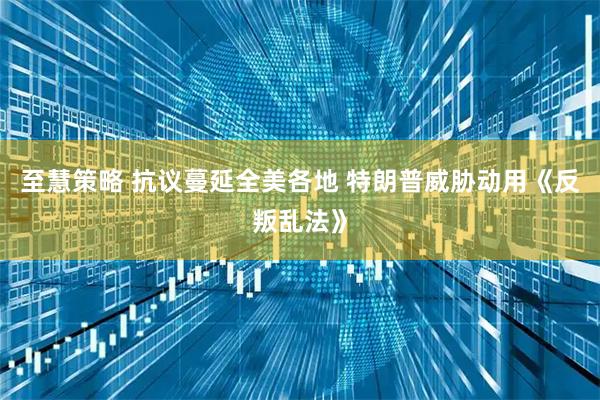 至慧策略 抗议蔓延全美各地 特朗普威胁动用《反叛乱法》