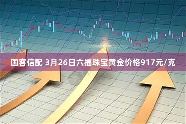 国客信配 3月26日六福珠宝黄金价格917元/克