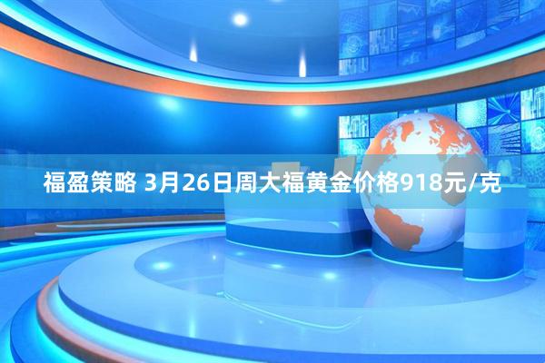 福盈策略 3月26日周大福黄金价格918元/克