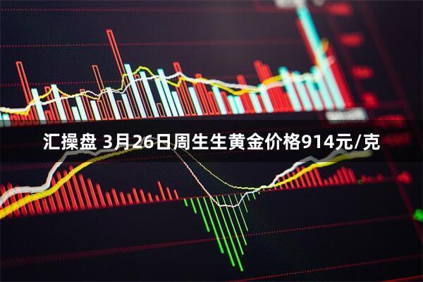 汇操盘 3月26日周生生黄金价格914元/克