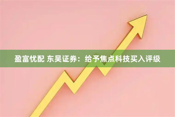 盈富忧配 东吴证券：给予焦点科技买入评级