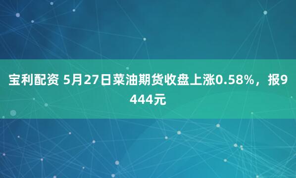 宝利配资 5月27日菜油期货收盘上涨0.58%，报9444元