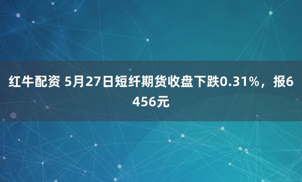 红牛配资 5月27日短纤期货收盘下跌0.31%，报6456元