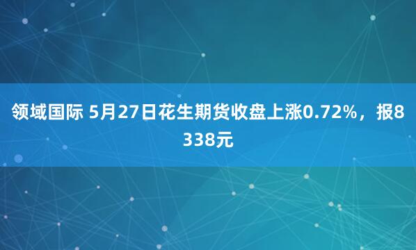 领域国际 5月27日花生期货收盘上涨0.72%，报8338元