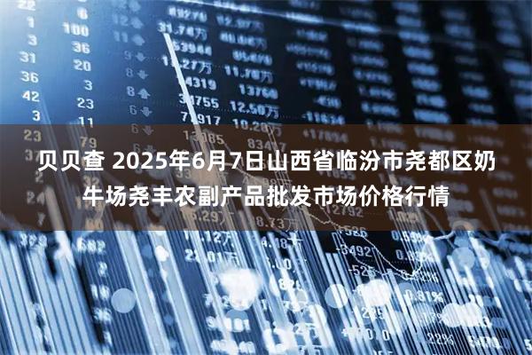 贝贝查 2025年6月7日山西省临汾市尧都区奶牛场尧丰农副产品批发市场价格行情