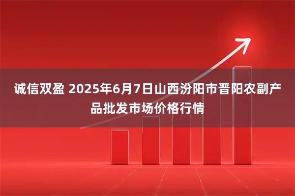 诚信双盈 2025年6月7日山西汾阳市晋阳农副产品批发市场价格行情