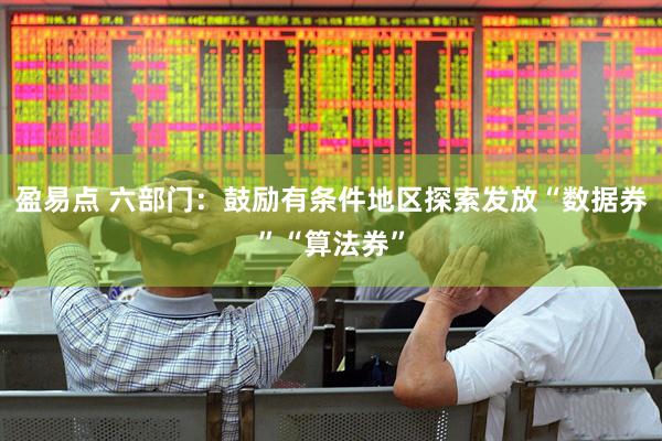 盈易点 六部门：鼓励有条件地区探索发放“数据券”“算法券”