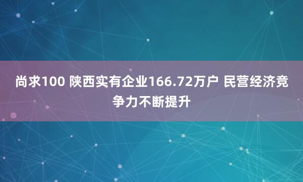 尚求100 陕西实有企业166.72万户 民营经济竞争力不断提升
