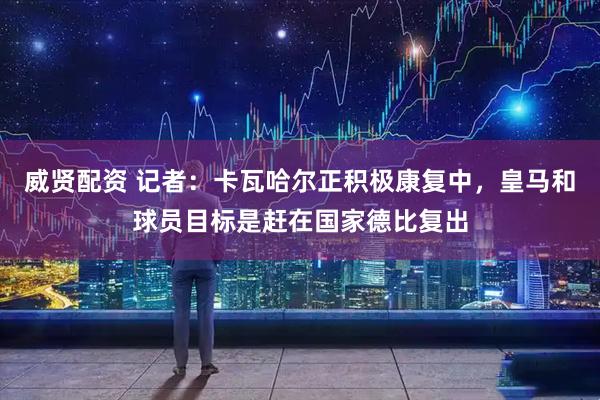 威贤配资 记者：卡瓦哈尔正积极康复中，皇马和球员目标是赶在国家德比复出