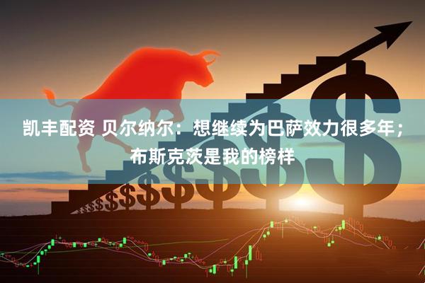 凯丰配资 贝尔纳尔：想继续为巴萨效力很多年；布斯克茨是我的榜样