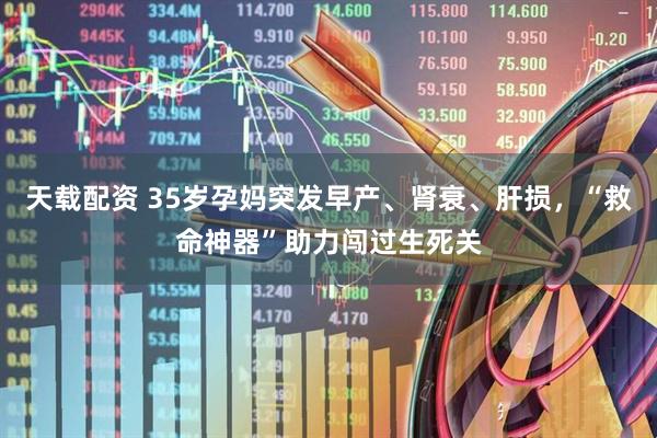 天载配资 35岁孕妈突发早产、肾衰、肝损，“救命神器”助力闯过生死关