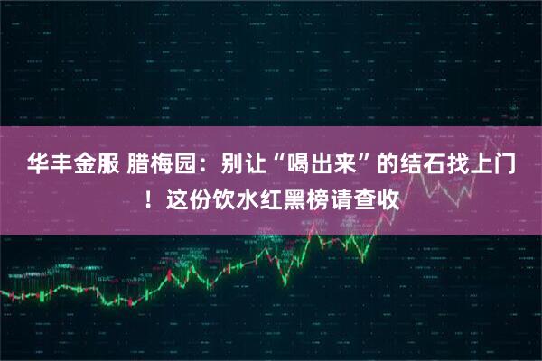 华丰金服 腊梅园：别让“喝出来”的结石找上门！这份饮水红黑榜请查收