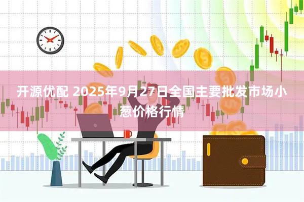 开源优配 2025年9月27日全国主要批发市场小葱价格行情