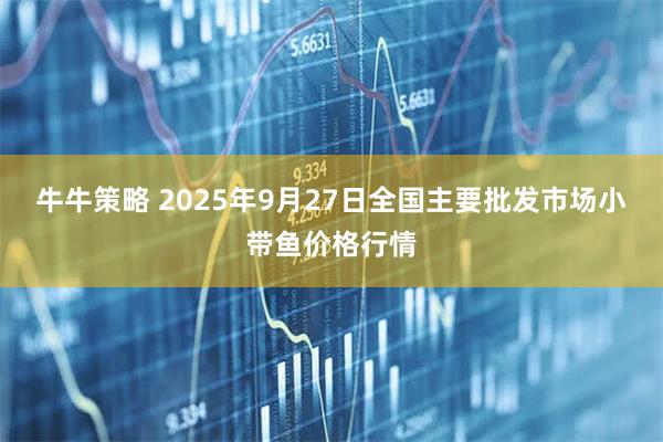 牛牛策略 2025年9月27日全国主要批发市场小带鱼价格行情