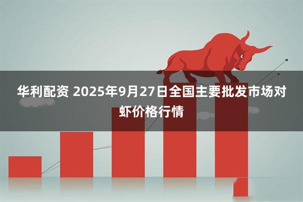 华利配资 2025年9月27日全国主要批发市场对虾价格行情