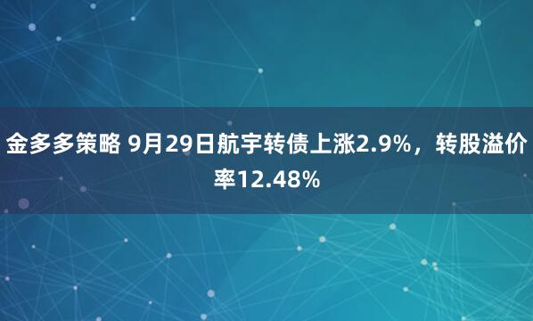 金多多策略 9月29日航宇转债上涨2.9%，转股溢价率12.48%