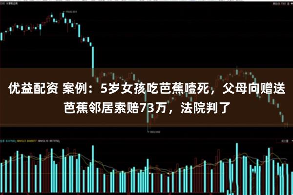 优益配资 案例：5岁女孩吃芭蕉噎死，父母向赠送芭蕉邻居索赔73万，法院判了