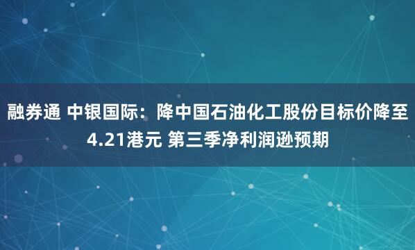 融券通 中银国际：降中国石油化工股份目标价降至4.21港元 第三季净利润逊预期