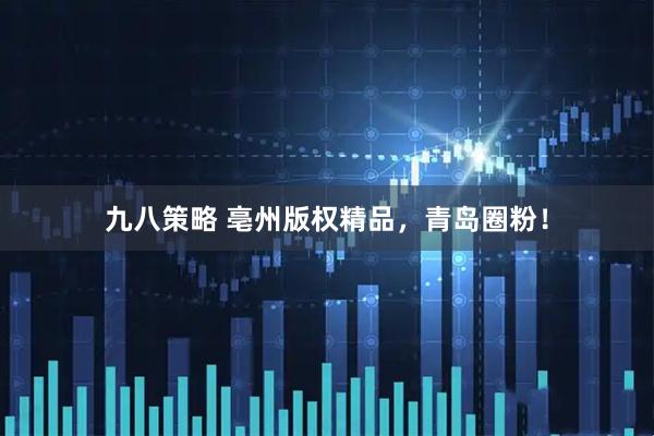 九八策略 亳州版权精品，青岛圈粉！