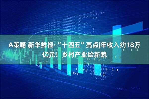 A策略 新华鲜报·“十四五”亮点|年收入约18万亿元！乡村产业绘新貌