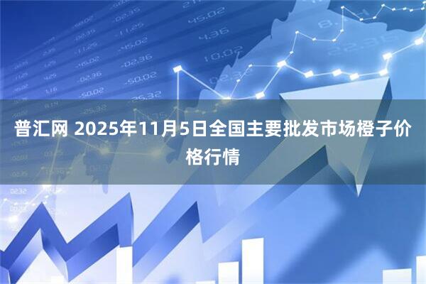 普汇网 2025年11月5日全国主要批发市场橙子价格行情