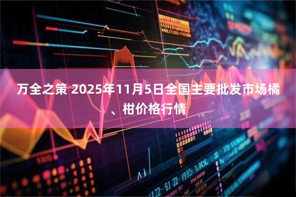 万全之策 2025年11月5日全国主要批发市场橘、柑价格行情