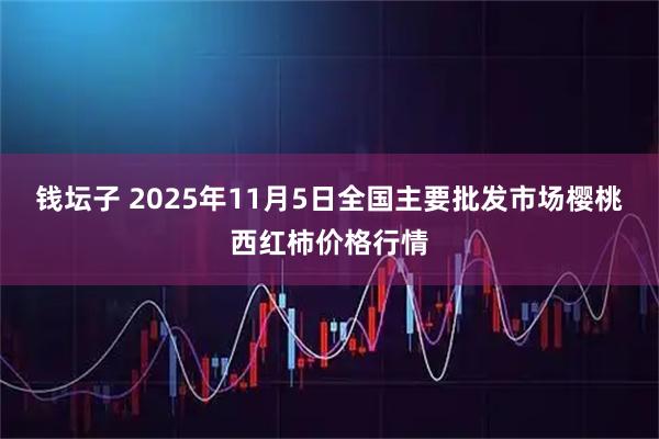 钱坛子 2025年11月5日全国主要批发市场樱桃西红柿价格行情