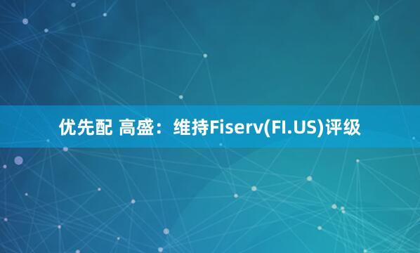 优先配 高盛：维持Fiserv(FI.US)评级