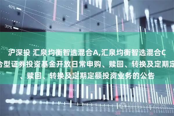 沪深投 汇泉均衡智选混合A,汇泉均衡智选混合C: 汇泉均衡智选混合型证券投资基金开放日常申购、赎回、转换及定期定额投资业务的公告