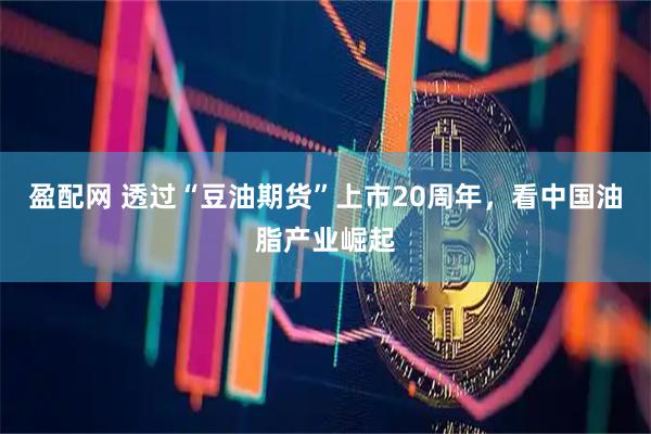 盈配网 透过“豆油期货”上市20周年，看中国油脂产业崛起