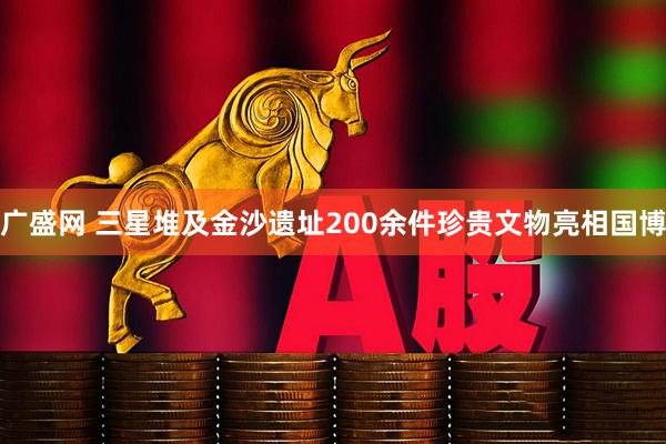 广盛网 三星堆及金沙遗址200余件珍贵文物亮相国博
