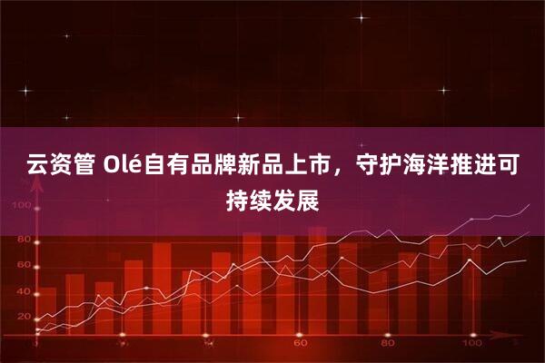 云资管 Olé自有品牌新品上市，守护海洋推进可持续发展