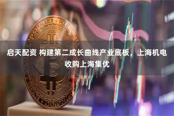 启天配资 构建第二成长曲线产业底板，上海机电收购上海集优