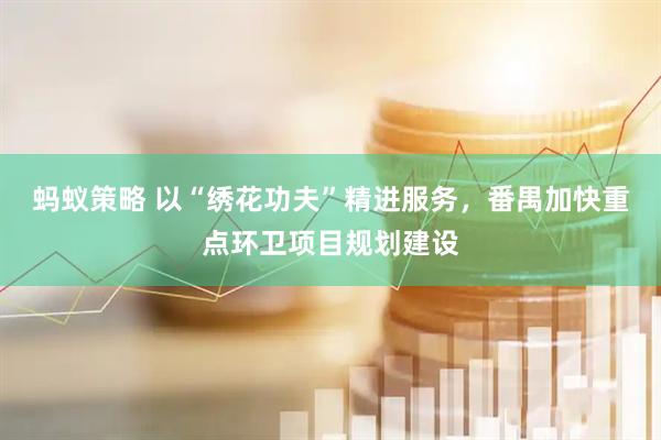 蚂蚁策略 以“绣花功夫”精进服务，番禺加快重点环卫项目规划建设